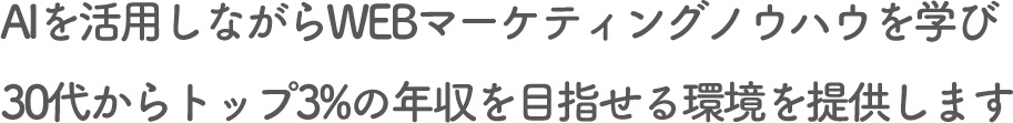 AIを活用しながらwebマーケティングノウハウを学び30代からトップ3%
の年収をめざせる環境を提供します