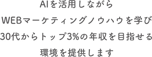 AIを活用しながらwebマーケティングノウハウを学び30代からトップ3%
の年収をめざせる環境を提供します