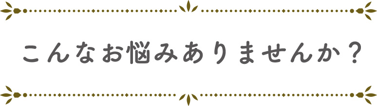 こんなお悩みありませんか