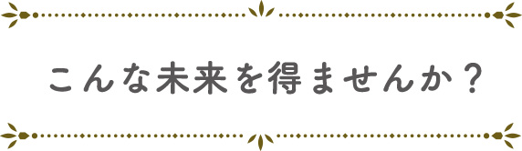 こんな未来を得ませんか